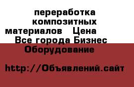 переработка композитных материалов › Цена ­ 100 - Все города Бизнес » Оборудование   